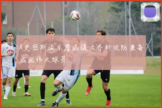 A史密斯谈东詹威慑力乔科攻防兼备成就伟大球员
