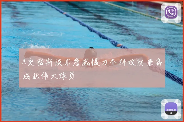 A史密斯谈东詹威慑力乔科攻防兼备成就伟大球员