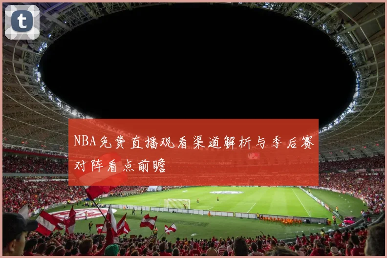 NBA免费直播观看渠道解析与季后赛对阵看点前瞻