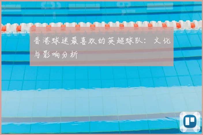 香港球迷最喜欢的英超球队:文化与影响分析