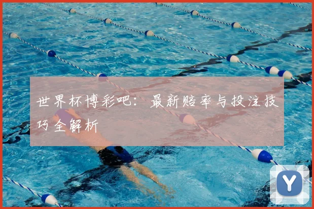 世界杯博彩吧：最新赔率与投注技巧全解析
