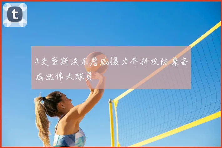 A史密斯谈东詹威慑力乔科攻防兼备成就伟大球员