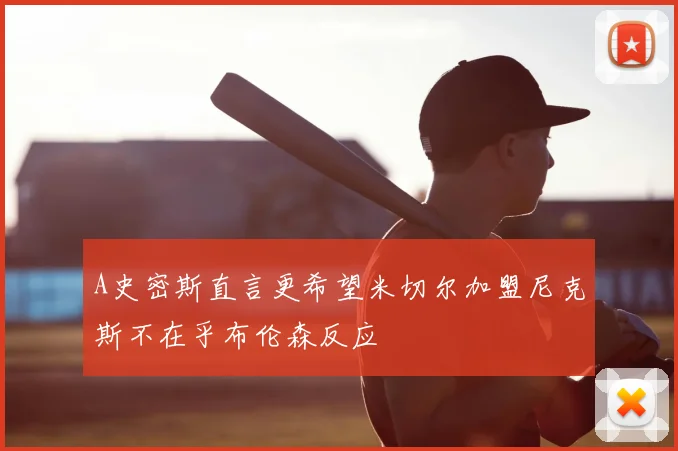 A史密斯直言更希望米切尔加盟尼克斯不在乎布伦森反应