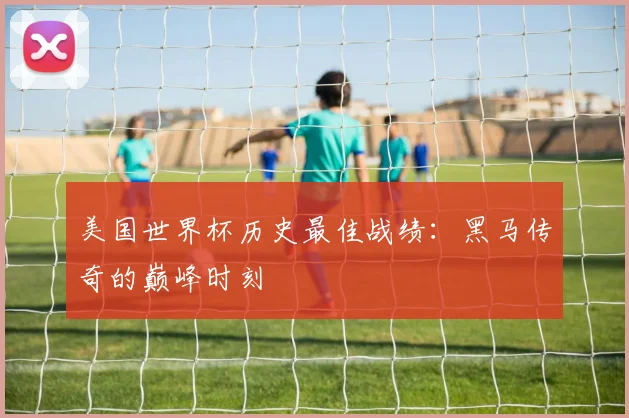 美国世界杯历史最佳战绩:黑马传奇的巅峰时刻