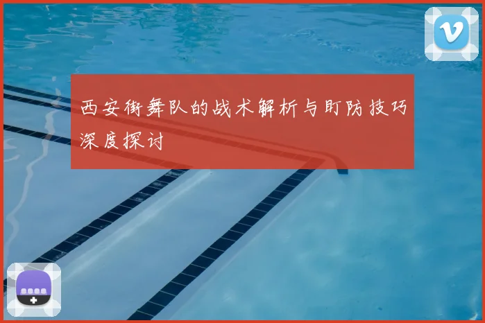 西安街舞队的战术解析与盯防技巧深度探讨