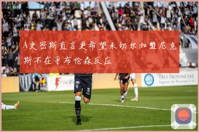 A史密斯直言更希望米切尔加盟尼克斯不在乎布伦森反应