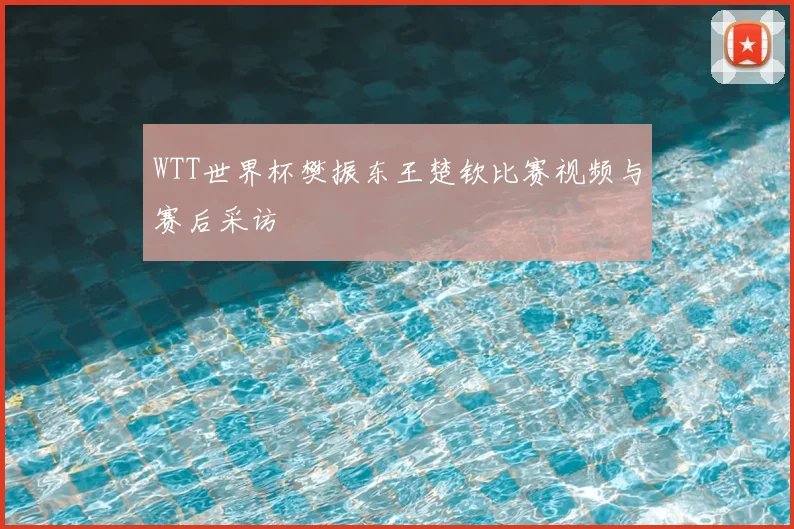 WTT世界杯樊振东王楚钦比赛视频与赛后采访