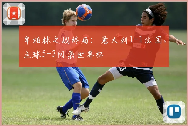 年柏林之战终局：意大利1-1法国，点球5-3问鼎世界杯