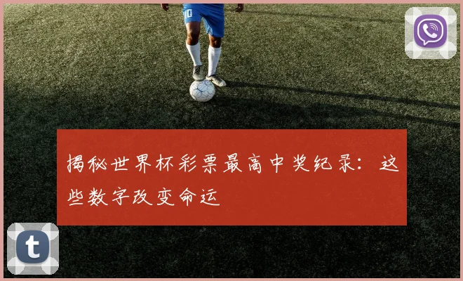 揭秘世界杯彩票最高中奖纪录：这些数字改变命运