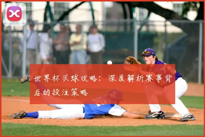 世界杯买球攻略:深度解析赛事背后的投注策略