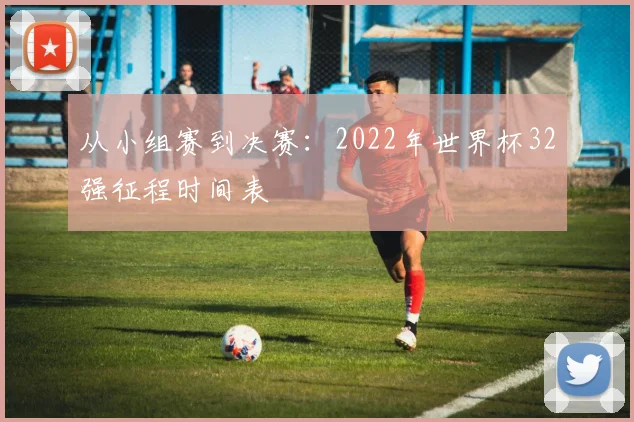 从小组赛到决赛：2022年世界杯32强征程时间表