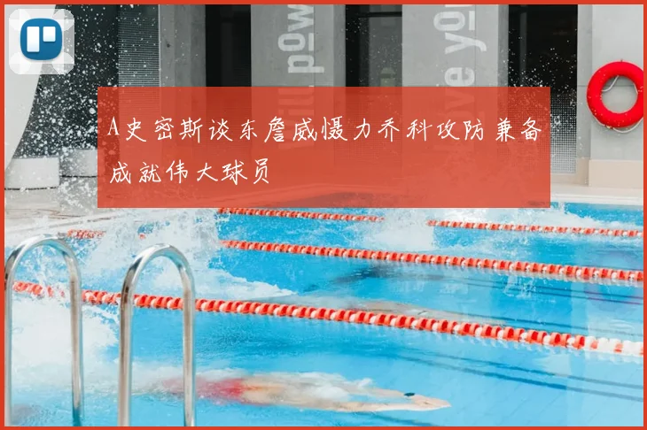 A史密斯谈东詹威慑力乔科攻防兼备成就伟大球员