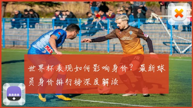 世界杯表现如何影响身价？最新球员身价排行榜深度解读