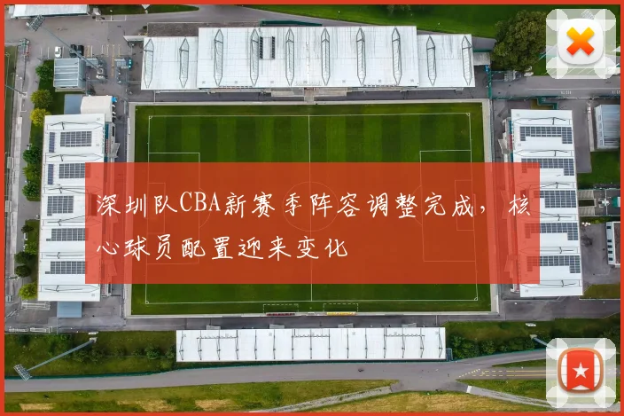 深圳队CBA新赛季阵容调整完成,核心球员配置迎来变化