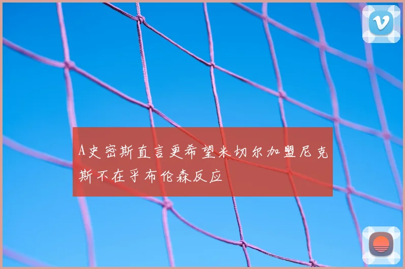 A史密斯直言更希望米切尔加盟尼克斯不在乎布伦森反应