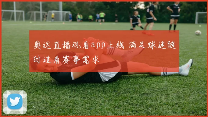 奥运直播观看app上线 满足球迷随时追看赛事需求