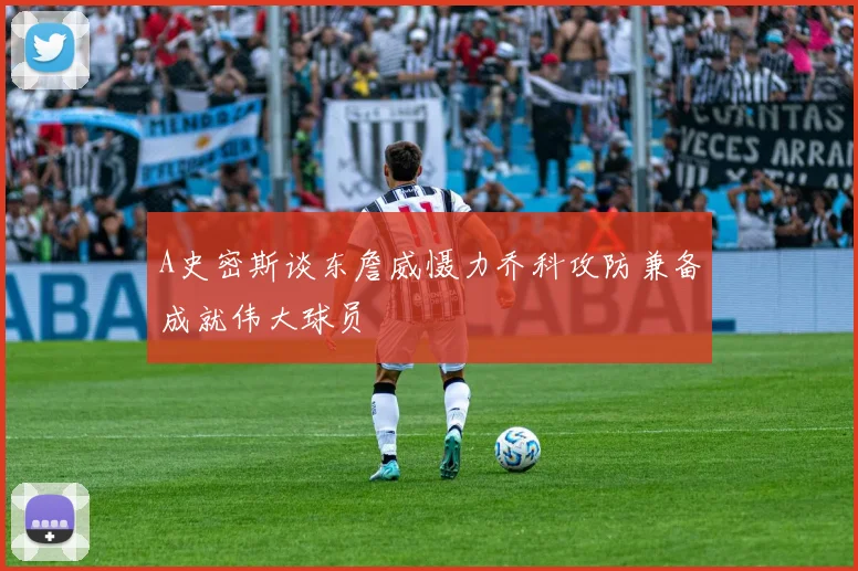 A史密斯谈东詹威慑力乔科攻防兼备成就伟大球员
