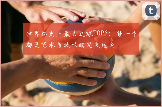 世界杯史上最美进球TOP5:每一个都是艺术与技术的完美结合