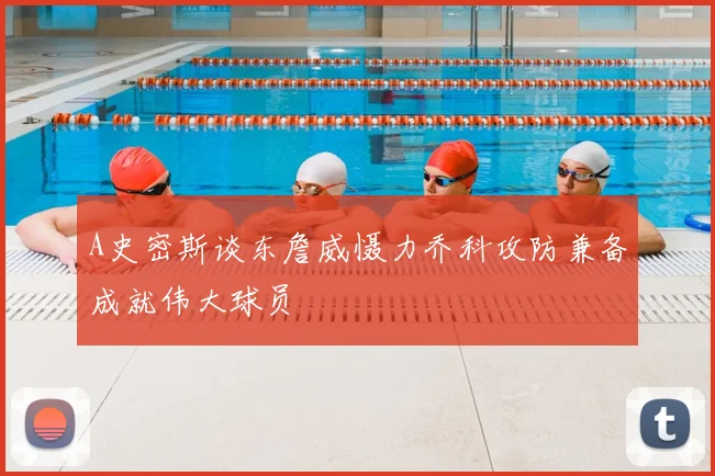 A史密斯谈东詹威慑力乔科攻防兼备成就伟大球员