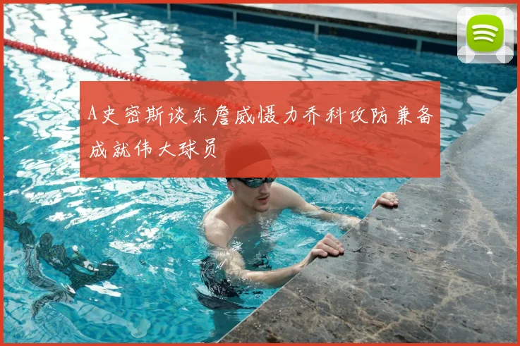 A史密斯谈东詹威慑力乔科攻防兼备成就伟大球员