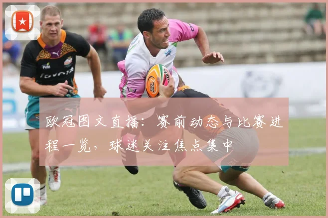 欧冠图文直播：赛前动态与比赛进程一览，球迷关注焦点集中
