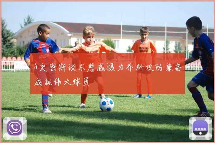 A史密斯谈东詹威慑力乔科攻防兼备成就伟大球员