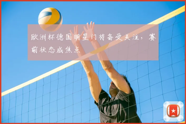 欧洲杯德国明星门将备受关注，赛前状态成焦点
