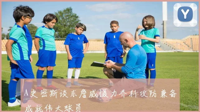 A史密斯谈东詹威慑力乔科攻防兼备成就伟大球员