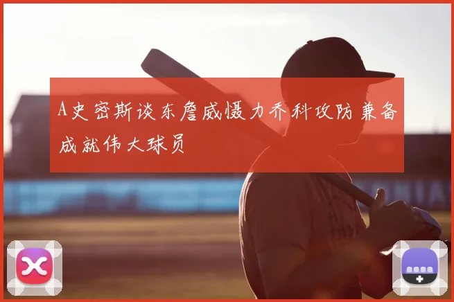 A史密斯谈东詹威慑力乔科攻防兼备成就伟大球员