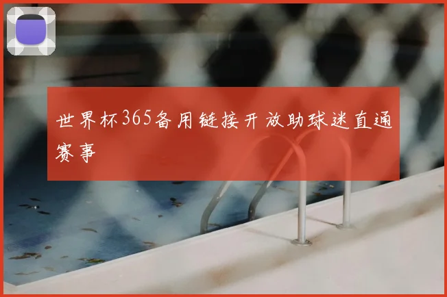 世界杯365备用链接开放助球迷直通赛事