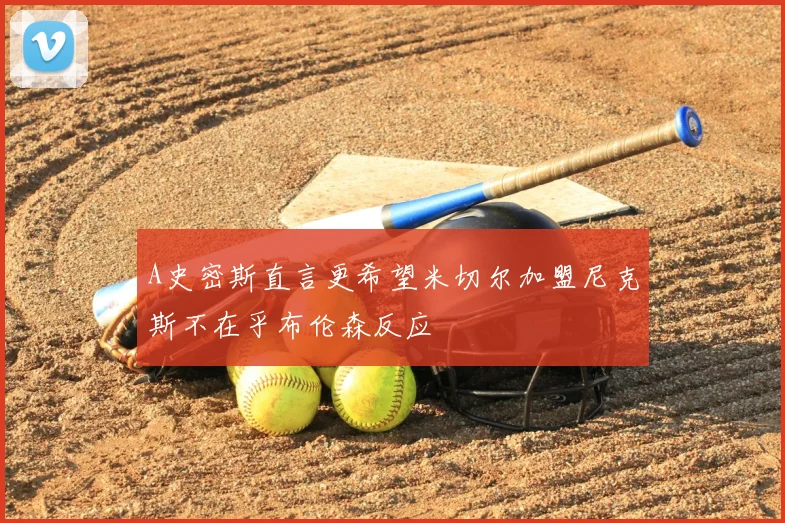 A史密斯直言更希望米切尔加盟尼克斯不在乎布伦森反应