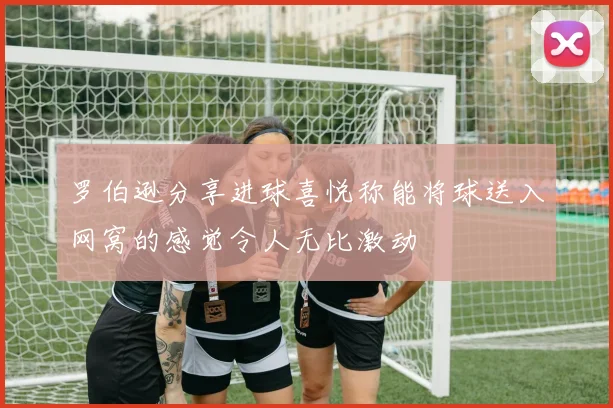 罗伯逊分享进球喜悦称能将球送入网窝的感觉令人无比激动