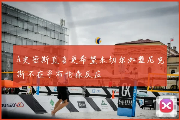 A史密斯直言更希望米切尔加盟尼克斯不在乎布伦森反应