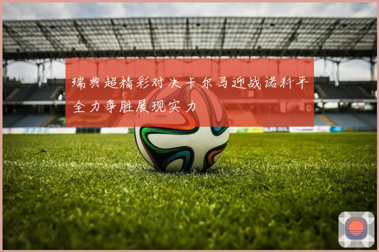 瑞典超精彩对决卡尔马迎战诺科平全力争胜展现实力