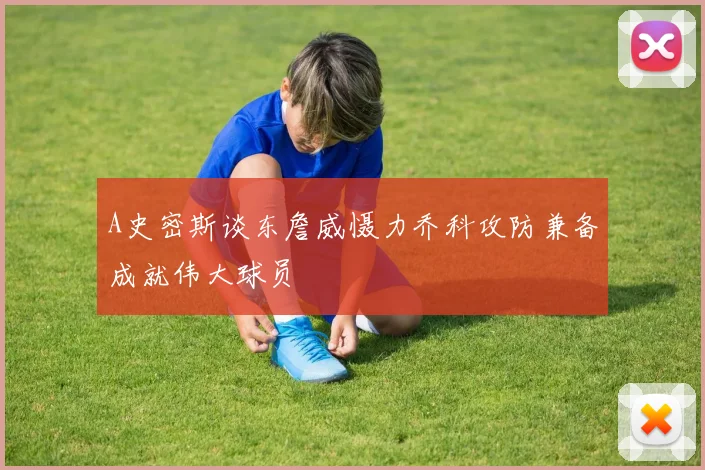A史密斯谈东詹威慑力乔科攻防兼备成就伟大球员
