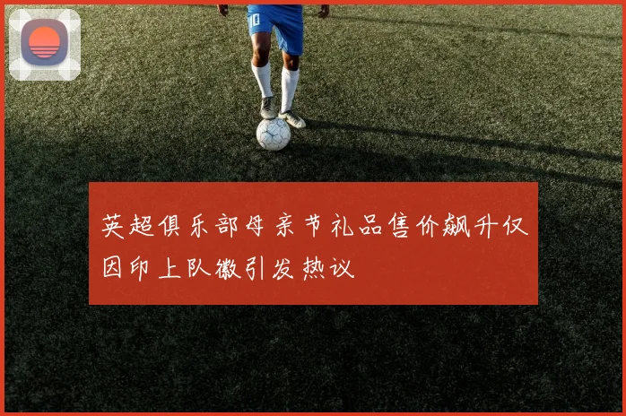 英超俱乐部母亲节礼品售价飙升仅因印上队徽引发热议