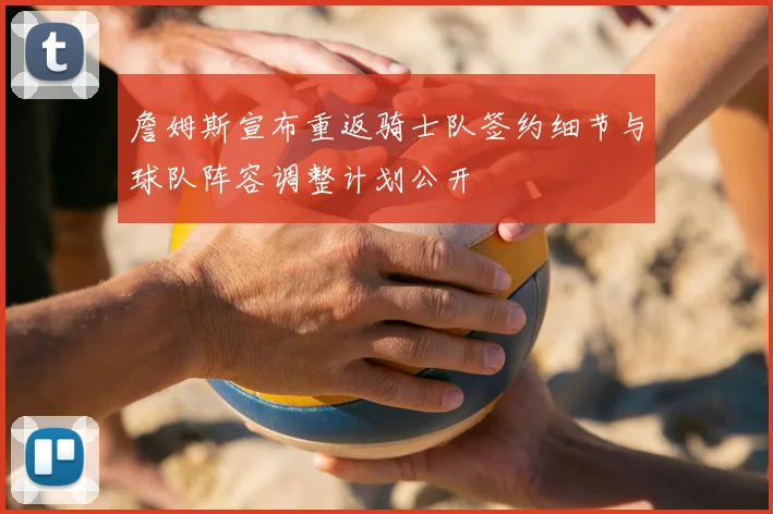 詹姆斯宣布重返骑士队签约细节与球队阵容调整计划公开
