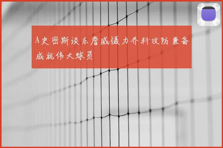 A史密斯谈东詹威慑力乔科攻防兼备成就伟大球员