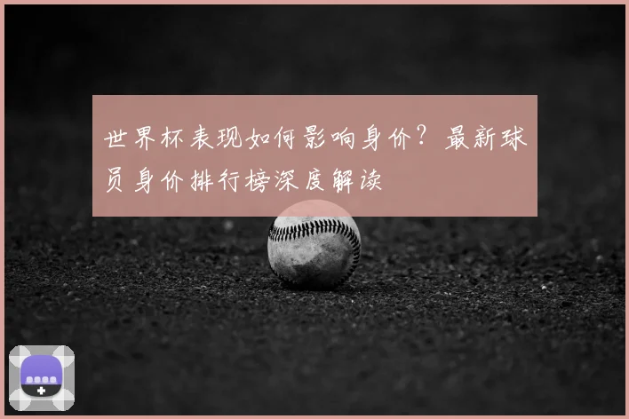 世界杯表现如何影响身价?最新球员身价排行榜深度解读