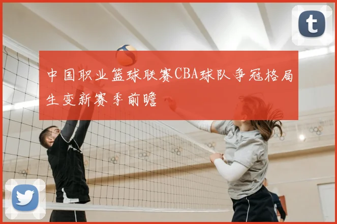 中国职业篮球联赛CBA球队争冠格局生变新赛季前瞻