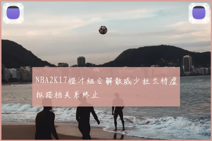 NBA2K17橙汁组合解散威少杜兰特虚拟搭档关系终止