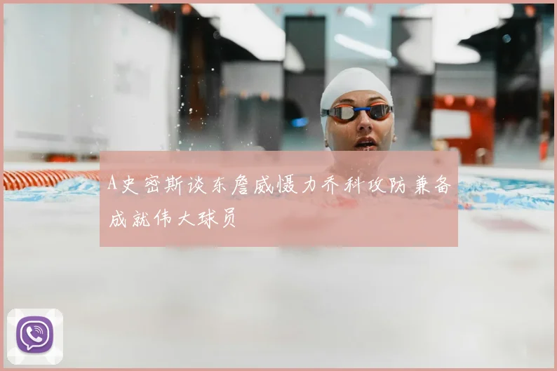 A史密斯谈东詹威慑力乔科攻防兼备成就伟大球员