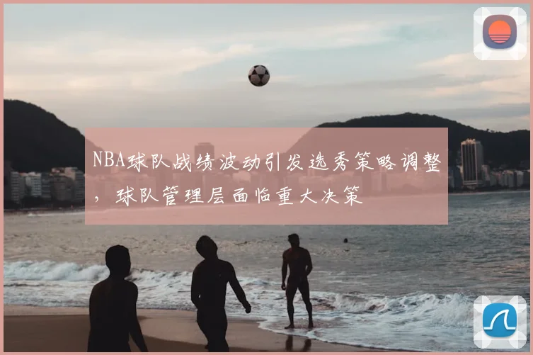 NBA球队战绩波动引发选秀策略调整,球队管理层面临重大决策