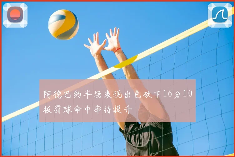 阿德巴约半场表现出色砍下16分10板罚球命中率待提升
