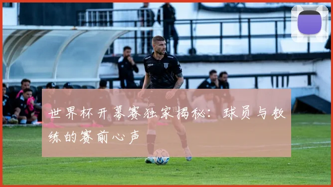 世界杯开幕赛独家揭秘:球员与教练的赛前心声