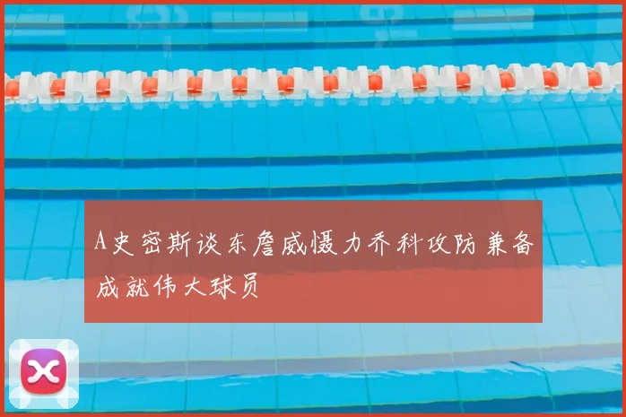A史密斯谈东詹威慑力乔科攻防兼备成就伟大球员