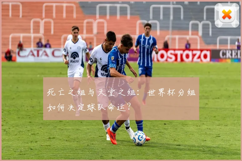 死亡之组与天堂之组:世界杯分组如何决定球队命运?
