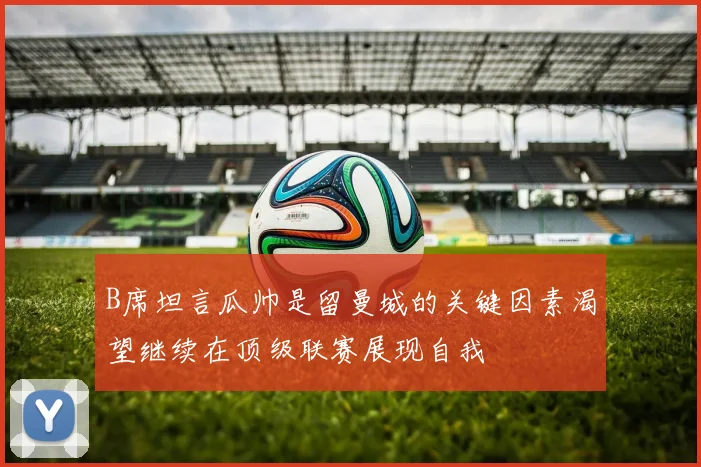 B席坦言瓜帅是留曼城的关键因素渴望继续在顶级联赛展现自我