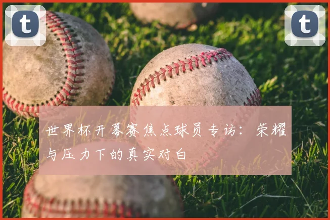 世界杯开幕赛焦点球员专访：荣耀与压力下的真实对白