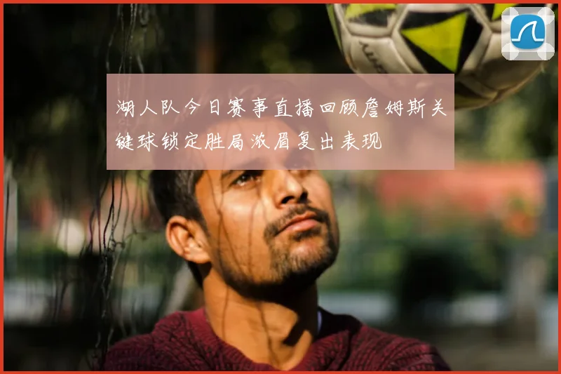 湖人队今日赛事直播回顾詹姆斯关键球锁定胜局浓眉复出表现